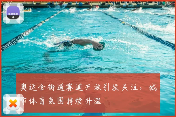 奥运会街道赛道开放引发关注，城市体育氛围持续升温