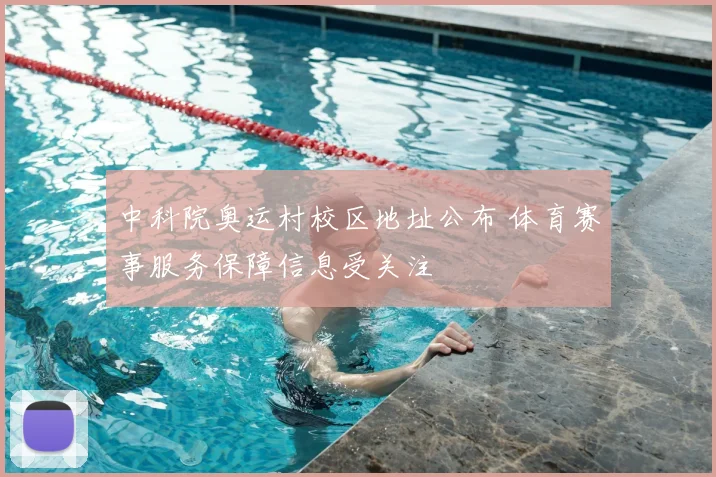 中科院奥运村校区地址公布 体育赛事服务保障信息受关注
