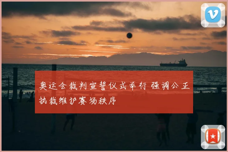奥运会裁判宣誓仪式举行 强调公正执裁维护赛场秩序