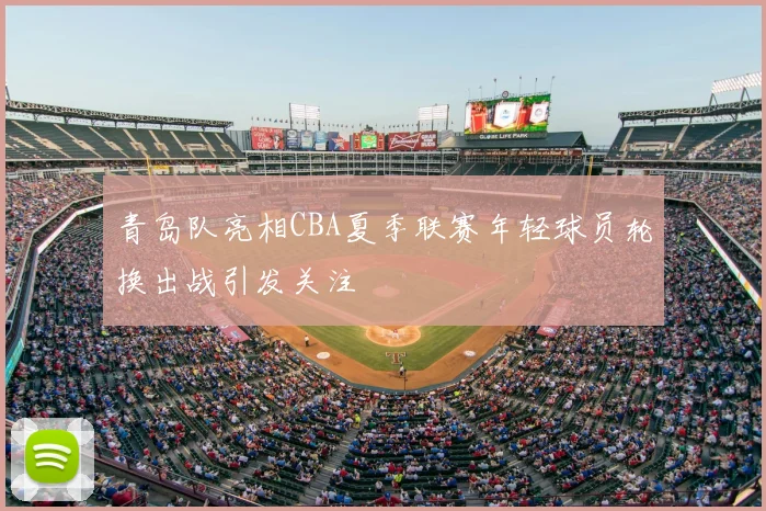 青岛队亮相CBA夏季联赛年轻球员轮换出战引发关注