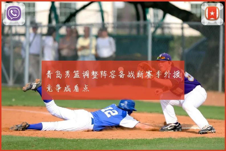 青岛男篮调整阵容备战新赛季外援竞争成看点