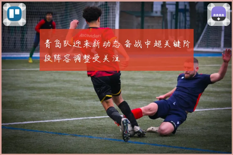 青岛队迎来新动态 备战中超关键阶段阵容调整受关注