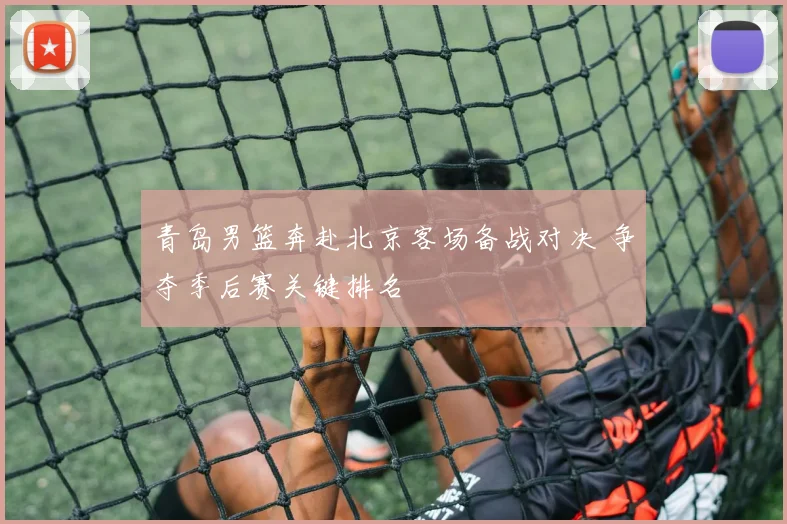 青岛男篮奔赴北京客场备战对决 争夺季后赛关键排名