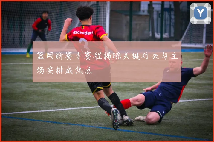 篮网新赛季赛程揭晓关键对决与主场安排成焦点