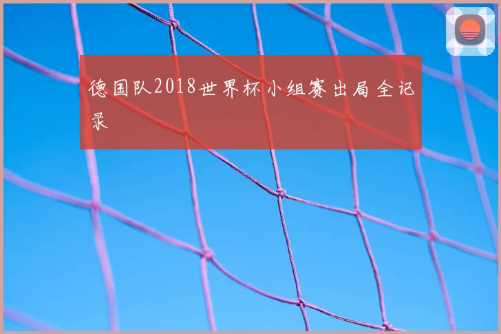 德国队2018世界杯小组赛出局全记录