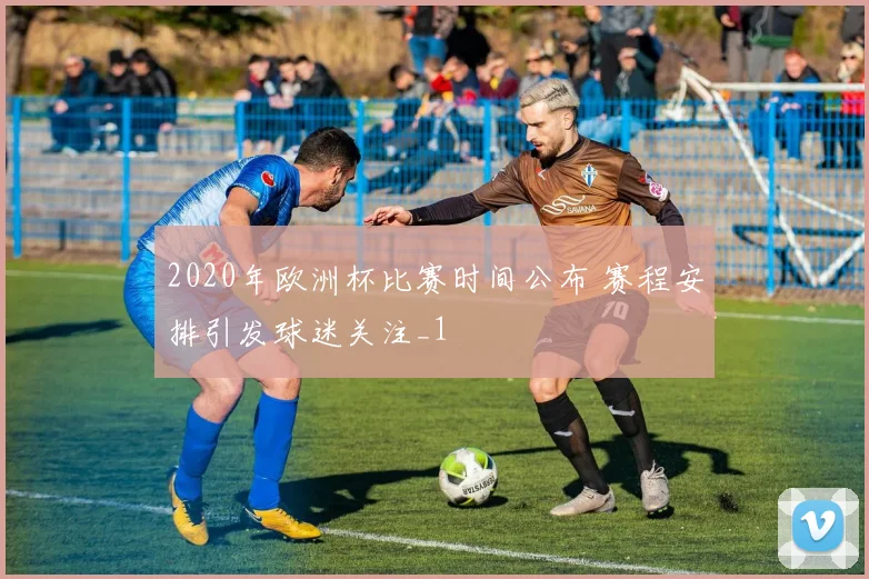 2020年欧洲杯比赛时间公布 赛程安排引发球迷关注_1