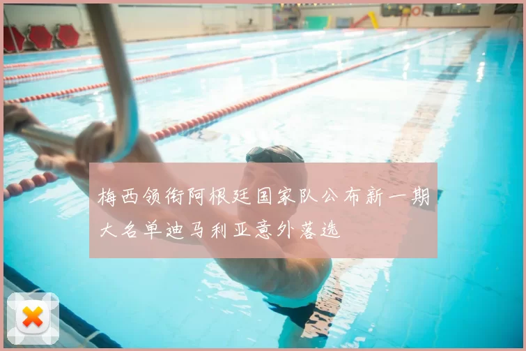 梅西领衔阿根廷国家队公布新一期大名单迪马利亚意外落选