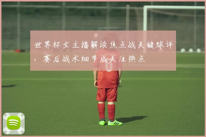 世界杯女主播解读焦点战关键球评，赛后战术细节成关注热点