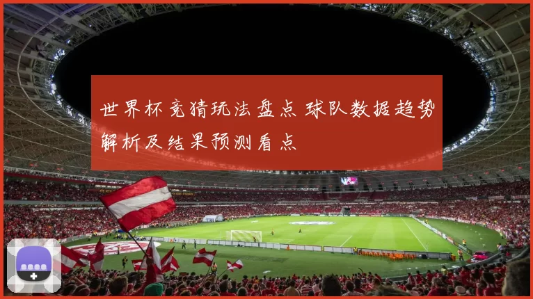 世界杯竞猜玩法盘点 球队数据趋势解析及结果预测看点