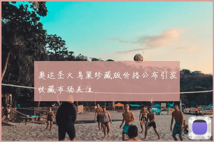 奥运圣火鸟巢珍藏版价格公布引发收藏市场关注