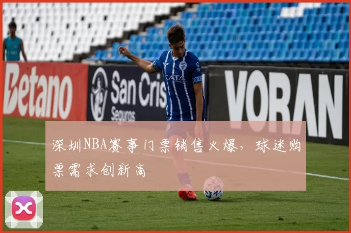 深圳NBA赛事门票销售火爆，球迷购票需求创新高