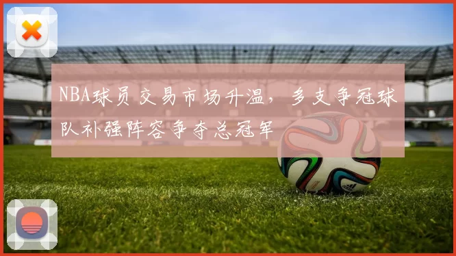 NBA球员交易市场升温，多支争冠球队补强阵容争夺总冠军
