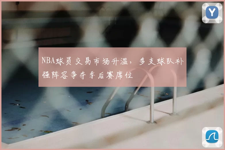 NBA球员交易市场升温，多支球队补强阵容争夺季后赛席位