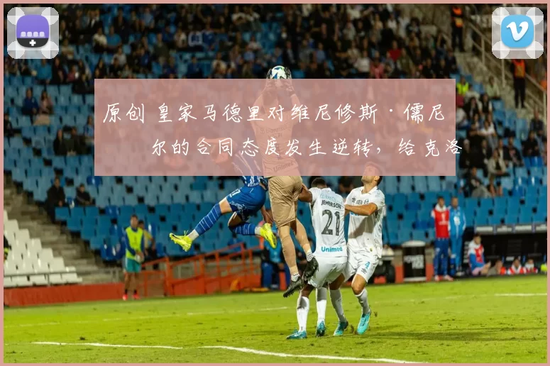 原创 皇家马德里对维尼修斯·儒尼奥尔的合同态度发生逆转，给克洛普的执教任命以最后一击