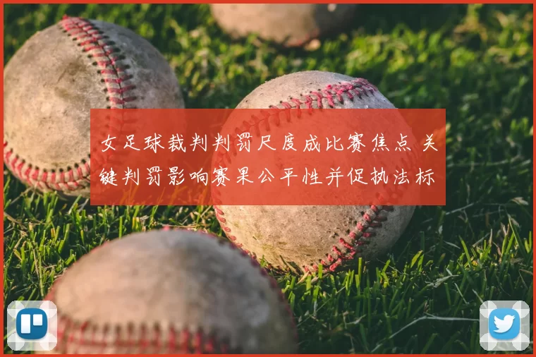 女足球裁判判罚尺度成比赛焦点 关键判罚影响赛果公平性并促执法标准讨论