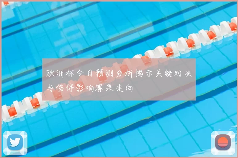 欧洲杯今日预测分析揭示关键对决与伤停影响赛果走向