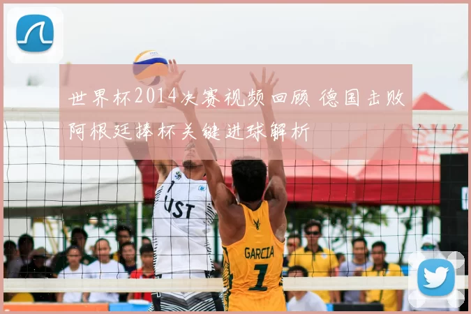 世界杯2014决赛视频回顾 德国击败阿根廷捧杯关键进球解析