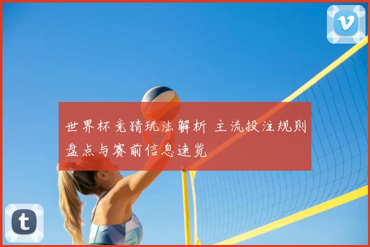 世界杯竞猜玩法解析 主流投注规则盘点与赛前信息速览