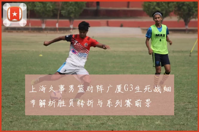 上海久事男篮对阵广厦G3生死战细节解析胜负转折与系列赛前景