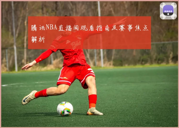 腾讯NBA直播间观看指南及赛事焦点解析