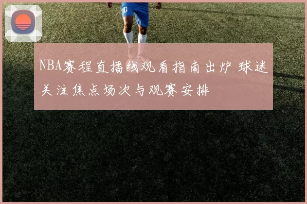 NBA赛程直播线观看指南出炉 球迷关注焦点场次与观赛安排