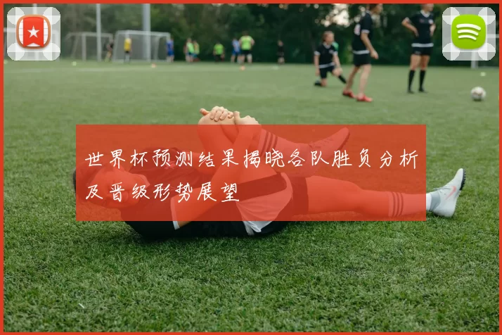 世界杯预测结果揭晓各队胜负分析及晋级形势展望