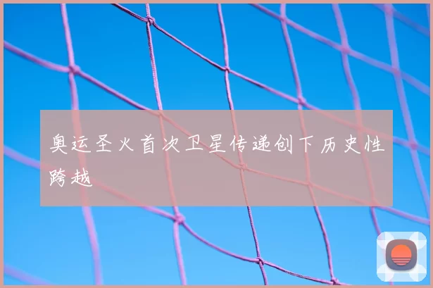 奥运圣火首次卫星传递创下历史性跨越