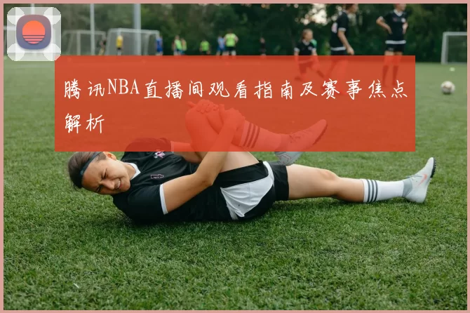 腾讯NBA直播间观看指南及赛事焦点解析