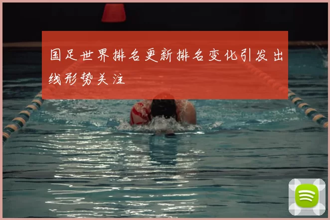 国足世界排名更新排名变化引发出线形势关注