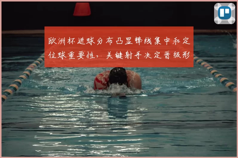 欧洲杯进球分布凸显锋线集中和定位球重要性，关键射手决定晋级形势