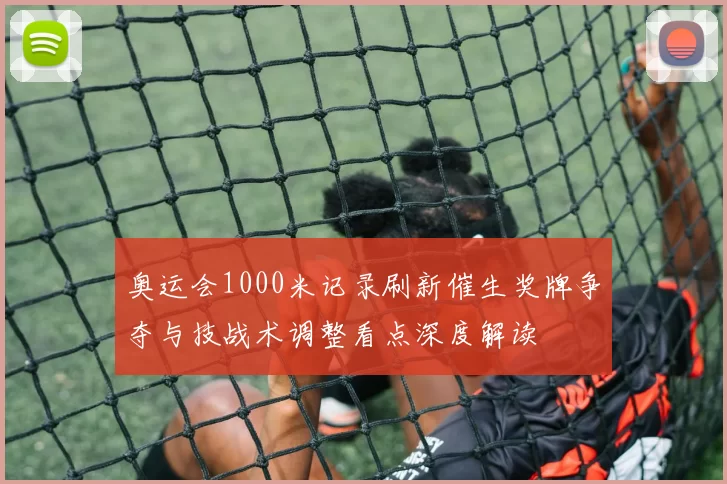 奥运会1000米记录刷新催生奖牌争夺与技战术调整看点深度解读