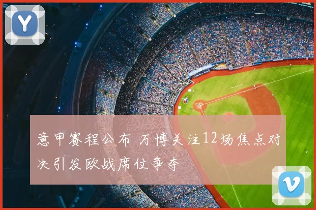 意甲赛程公布 万博关注12场焦点对决引发欧战席位争夺