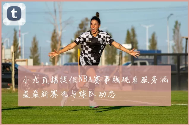 小九直播提供NBA赛事线观看服务涵盖最新赛况与球队动态