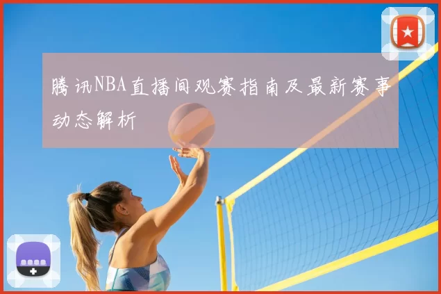 腾讯NBA直播间观赛指南及最新赛事动态解析