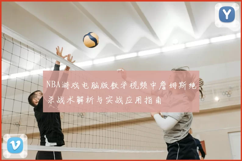 NBA游戏电脑版教学视频中詹姆斯绝杀战术解析与实战应用指南