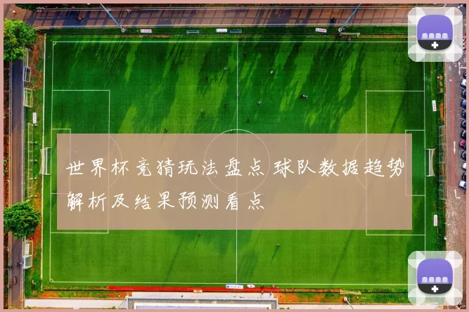 世界杯竞猜玩法盘点 球队数据趋势解析及结果预测看点
