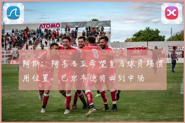 阿斯：阿韦洛亚希望皇马球员踢惯用位置，巴尔韦德将回到中场