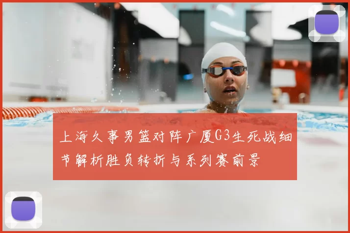 上海久事男篮对阵广厦G3生死战细节解析胜负转折与系列赛前景