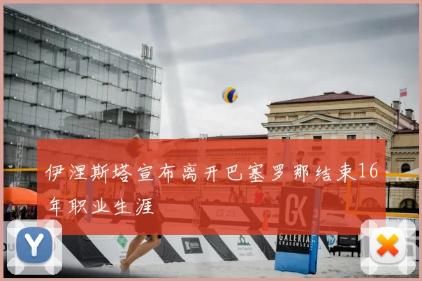 伊涅斯塔宣布离开巴塞罗那结束16年职业生涯
