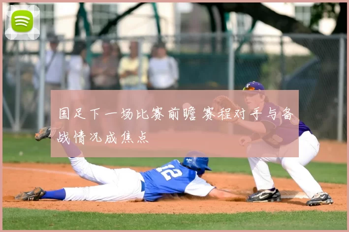 国足下一场比赛前瞻 赛程对手与备战情况成焦点