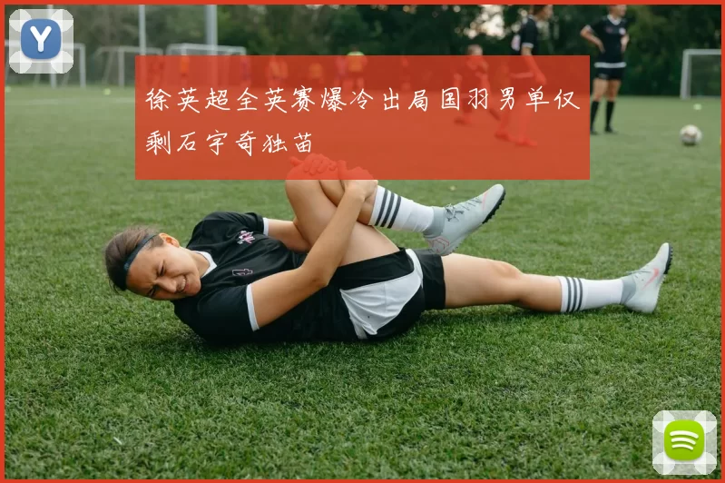 徐英超全英赛爆冷出局国羽男单仅剩石宇奇独苗