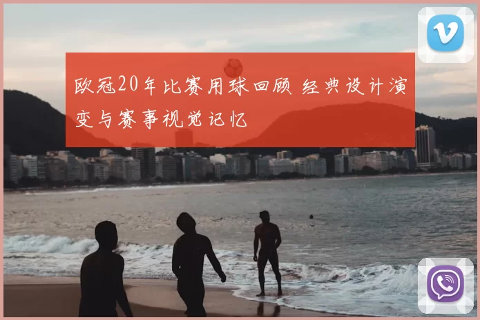 欧冠20年比赛用球回顾 经典设计演变与赛事视觉记忆