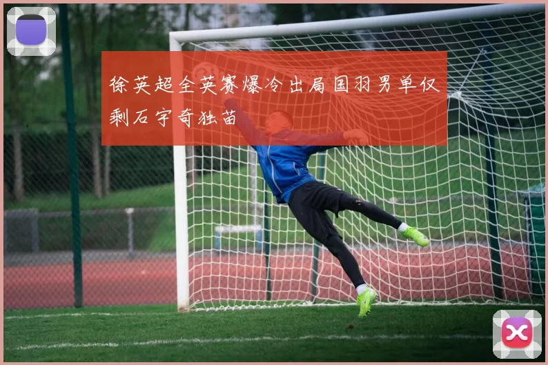 徐英超全英赛爆冷出局国羽男单仅剩石宇奇独苗