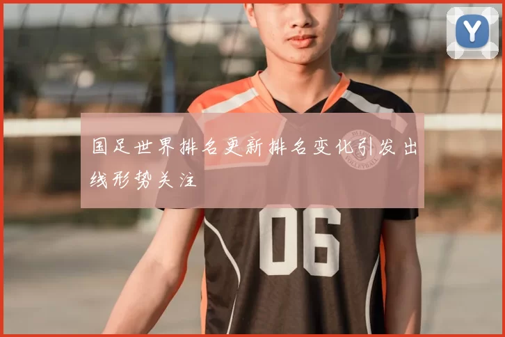 国足世界排名更新排名变化引发出线形势关注