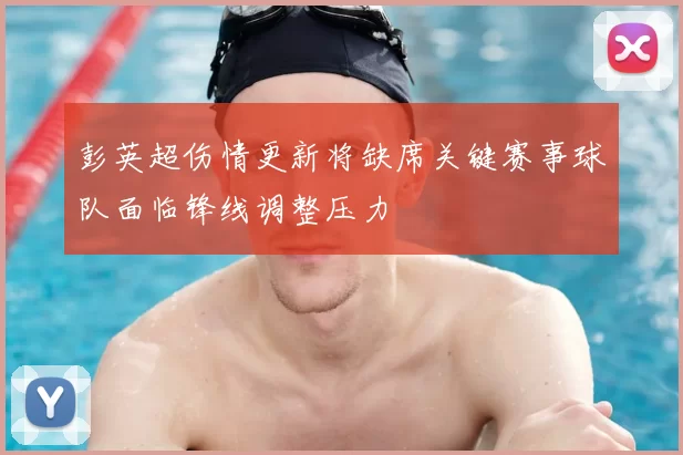 彭英超伤情更新将缺席关键赛事球队面临锋线调整压力