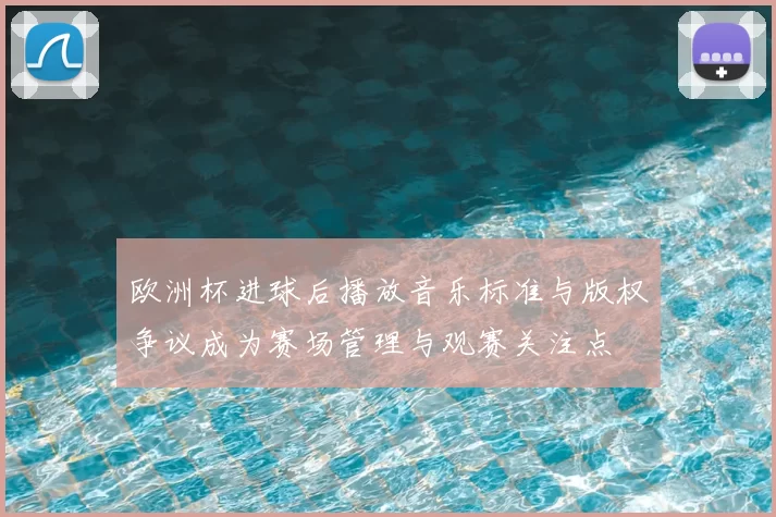 欧洲杯进球后播放音乐标准与版权争议成为赛场管理与观赛关注点