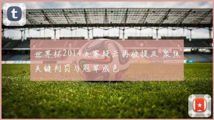 世界杯2014决赛疑云再被提及 聚焦关键判罚与冠军成色