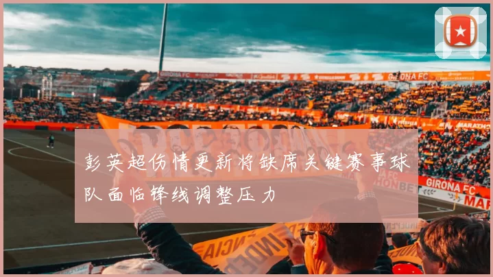 彭英超伤情更新将缺席关键赛事球队面临锋线调整压力