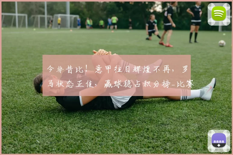 今非昔比！意甲往日辉煌不再，罗马状态正佳，赢球稳占积分榜_比赛_本赛季_中下游