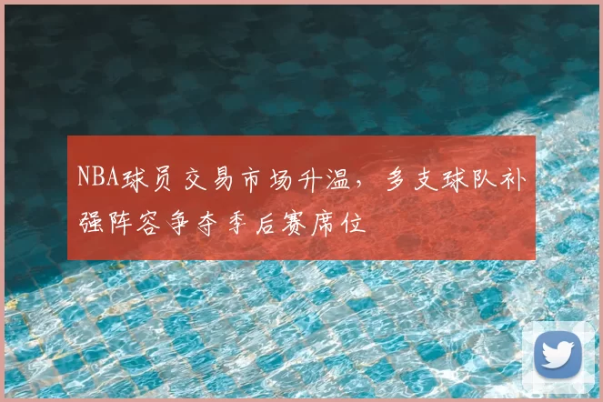NBA球员交易市场升温，多支球队补强阵容争夺季后赛席位